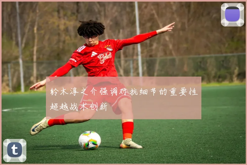 铃木淳之介强调对抗细节的重要性超越战术创新