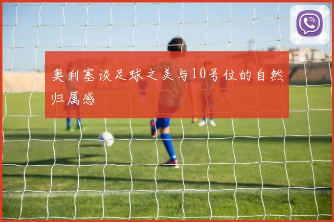 奥利塞谈足球之美与10号位的自然归属感
