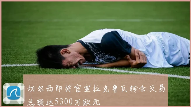 切尔西即将官宣拉克鲁瓦转会交易总额达5300万欧元