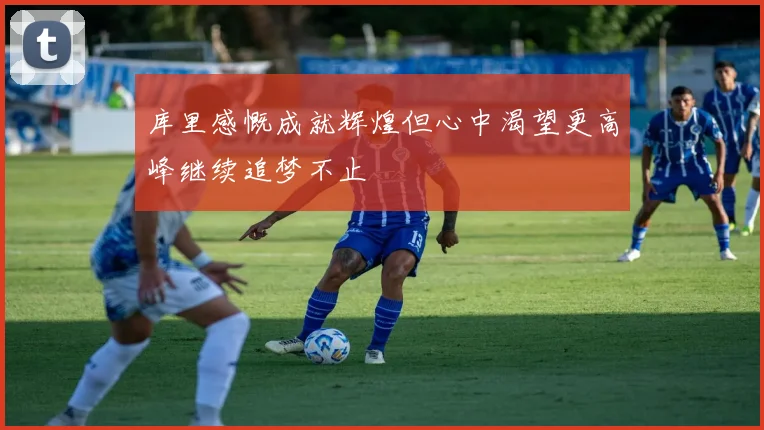 库里感慨成就辉煌但心中渴望更高峰继续追梦不止