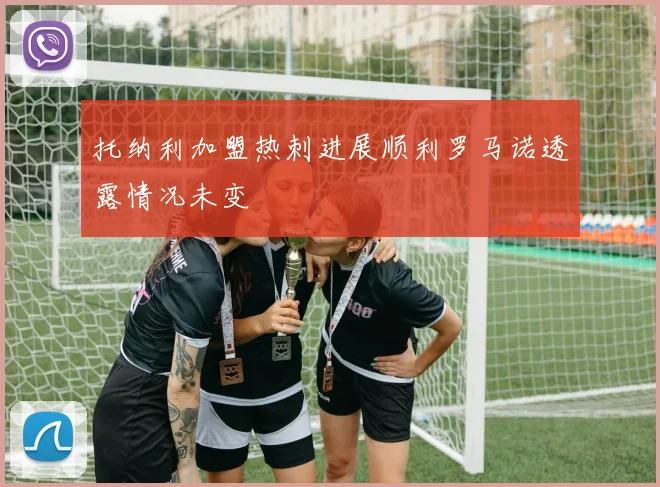 托纳利加盟热刺进展顺利罗马诺透露情况未变