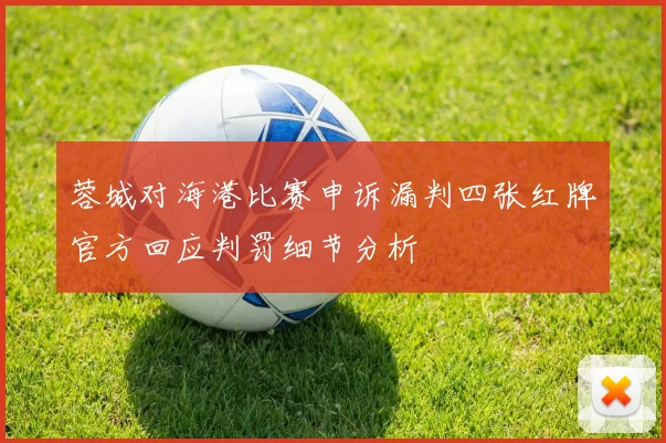 蓉城对海港比赛申诉漏判四张红牌官方回应判罚细节分析