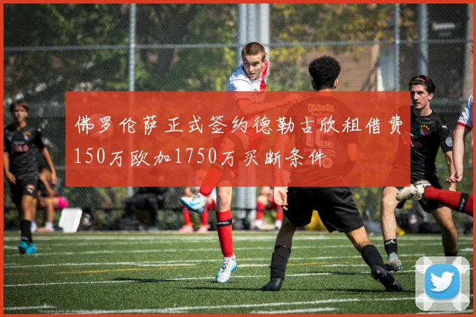 佛罗伦萨正式签约德勒古欣租借费150万欧加1750万买断条件