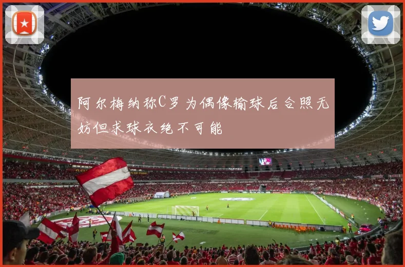 阿尔梅纳称C罗为偶像输球后合照无妨但求球衣绝不可能