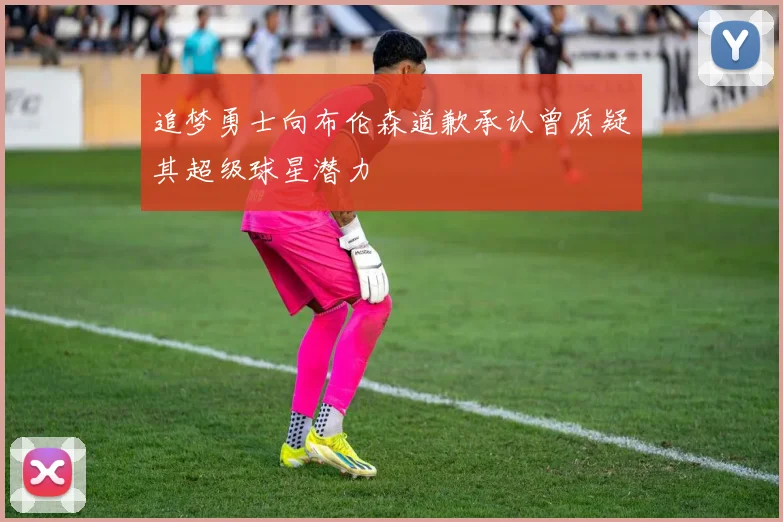 追梦勇士向布伦森道歉承认曾质疑其超级球星潜力