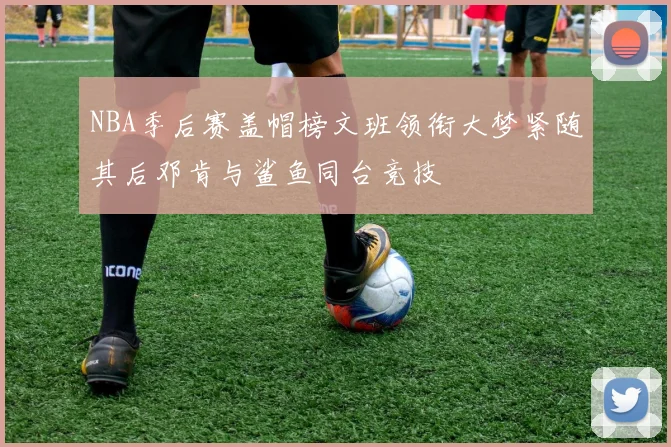 NBA季后赛盖帽榜文班领衔大梦紧随其后邓肯与鲨鱼同台竞技