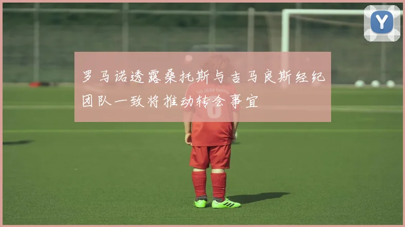 罗马诺透露桑托斯与吉马良斯经纪团队一致将推动转会事宜
