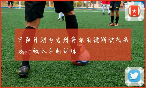 巴萨计划与吉列费尔南德斯续约备战一线队季前训练