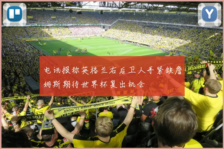 电讯报称英格兰右后卫人手紧缺詹姆斯期待世界杯复出机会