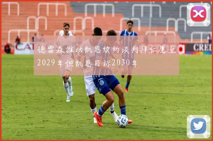 德雷森推动凯恩续约谈判拜仁愿至2029年但凯恩目标2030年