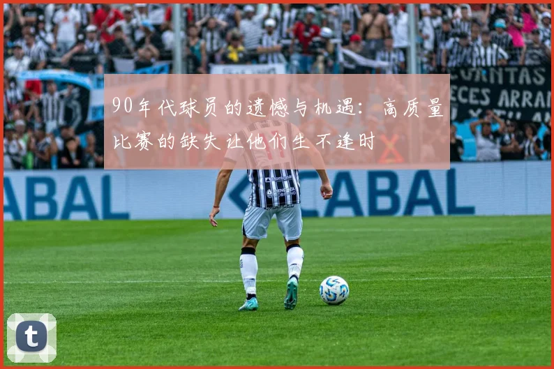90年代球员的遗憾与机遇：高质量比赛的缺失让他们生不逢时