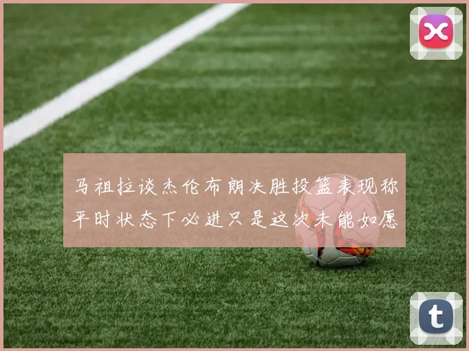 马祖拉谈杰伦布朗决胜投篮表现称平时状态下必进只是这次未能如愿