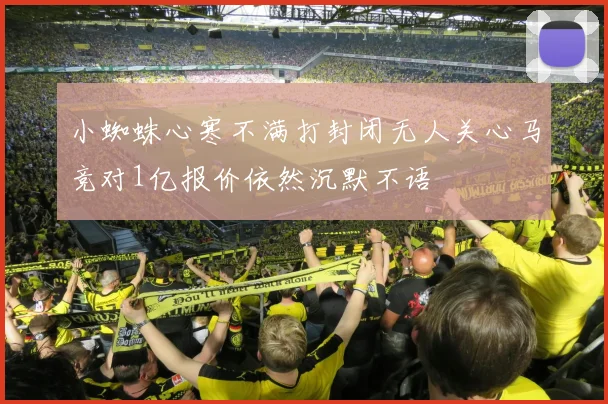 小蜘蛛心寒不满打封闭无人关心马竞对1亿报价依然沉默不语