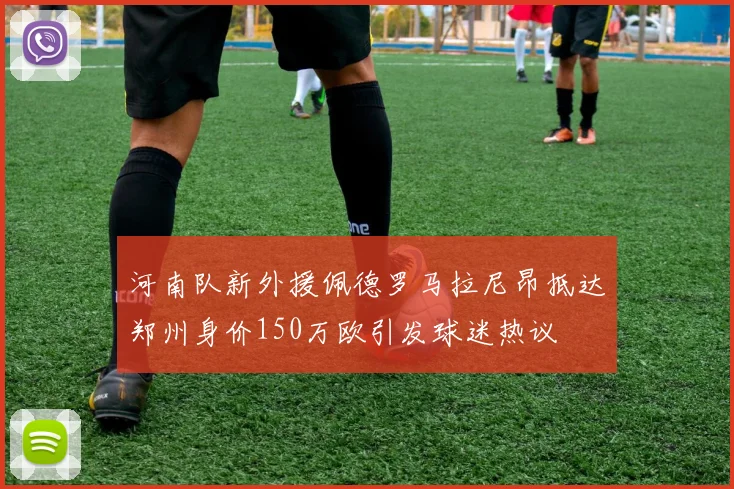 河南队新外援佩德罗马拉尼昂抵达郑州身价150万欧引发球迷热议