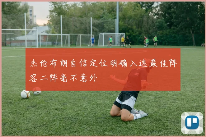 杰伦布朗自信定位明确入选最佳阵容二阵毫不意外