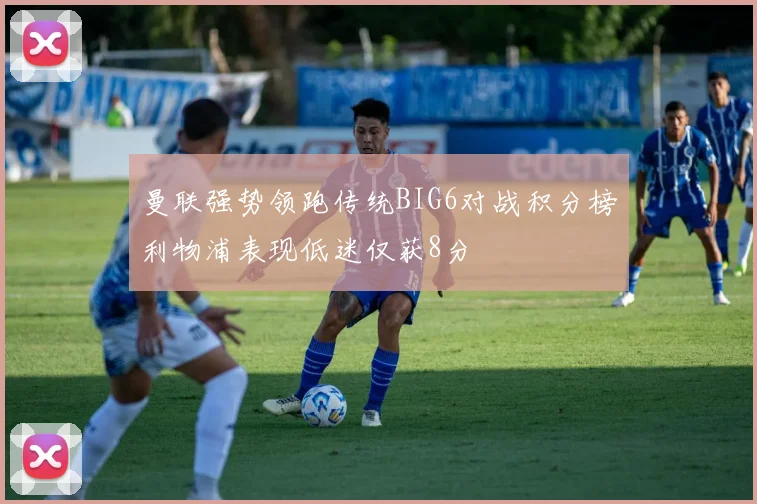 曼联强势领跑传统BIG6对战积分榜利物浦表现低迷仅获8分