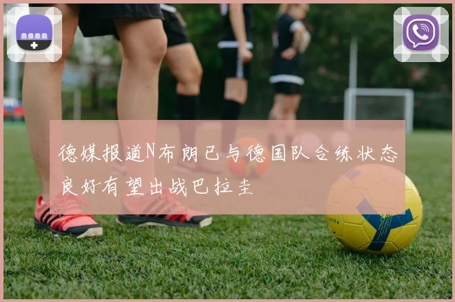 德媒报道N布朗已与德国队合练状态良好有望出战巴拉圭