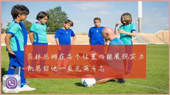 贝林厄姆在各个位置均能展现实力凯恩称他一直充满斗志