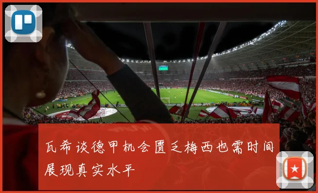 瓦希谈德甲机会匮乏梅西也需时间展现真实水平