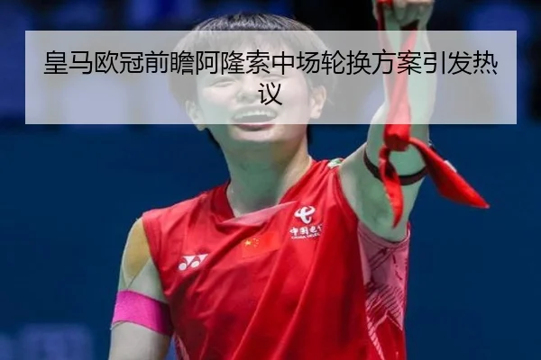 皇马欧冠前瞻阿隆索中场轮换方案引发热议